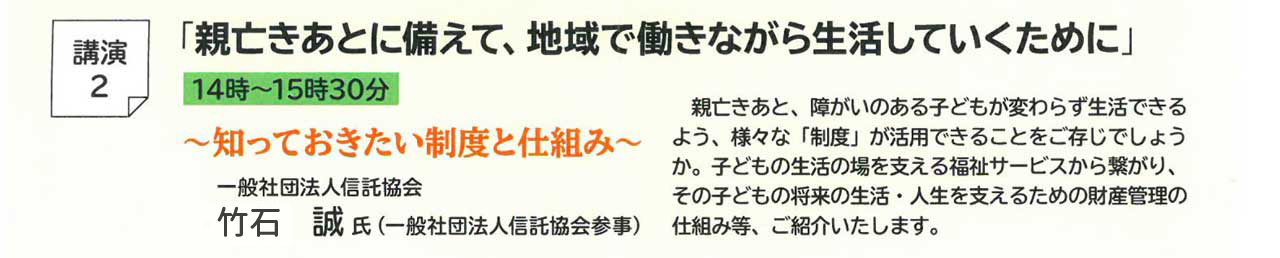 個別相談会　今回のテーマである、就労や親亡き後の子どもの生活について日頃お悩みの事がございましたら、この機会にご相談されませんか。セミナー終了後に、上記の講師の方々との個別面談を行います。ご希望の方は、裏面の申込書の質問内容を記入の上お申し込みください。
